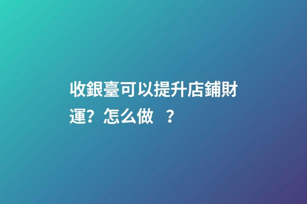 收銀臺可以提升店鋪財運？怎么做？